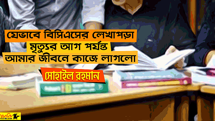 যেভাবে বিসিএসের লেখাপড়া মৃত্যুর আগ পর্যন্ত আমার জীবনে কাজে লাগলো