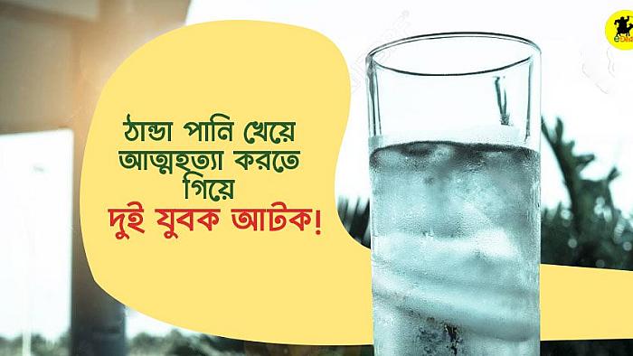 ঠান্ডা পানি খেয়ে আত্মহত্যা করতে গিয়ে দুই যুবক আটক