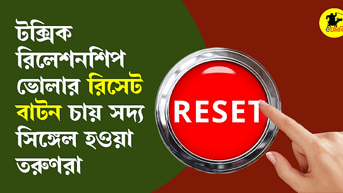 টক্সিক রিলেশনশিপ ভোলার রিসেট বাটন চায় সদ্য সিঙ্গেল হওয়া তরুণরা