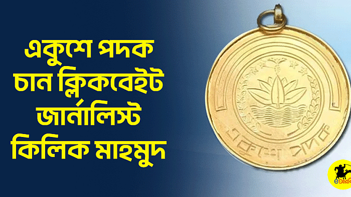 একুশে পদক চান ক্লিকবেইট জার্নালিস্ট কিলিক মাহমুদ