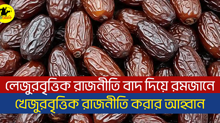 লেজুরবৃত্তিক রাজনীতি বাদ দিয়ে রমজানে খেজুরবৃত্তিক রাজনীতি করার আহ্বান